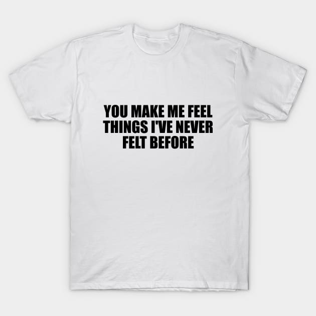 You make me feel things I've never felt before T-Shirt by BL4CK&WH1TE 